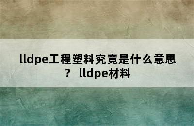 lldpe工程塑料究竟是什么意思？ lldpe材料